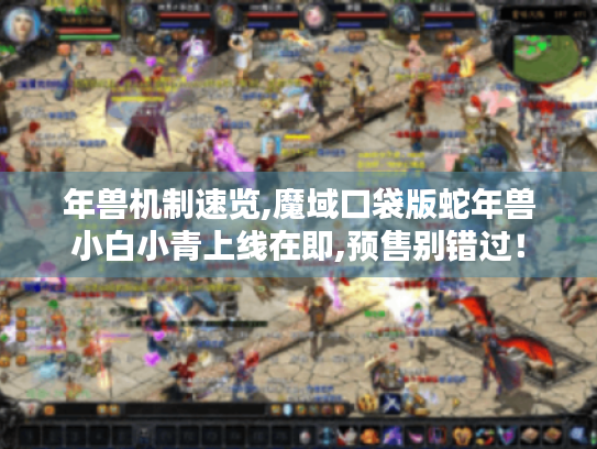 年兽机制速览,魔域口袋版蛇年兽小白小青上线在即,预售别错过! 年兽机制速览,魔域口袋版蛇年兽小白小青上线在即,预售别错过!