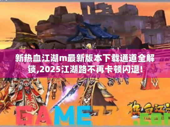 新热血江湖m最新版本下载通道全解锁,2025江湖路不再卡顿闪退! 新热血江湖m最新版本下载通道全解锁,2025江湖路不再卡顿闪退!