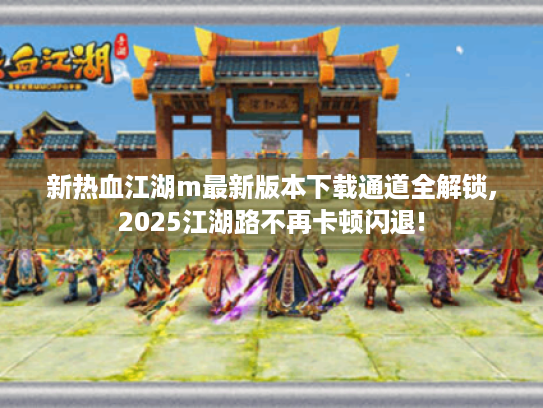 新热血江湖m最新版本下载通道全解锁,2025江湖路不再卡顿闪退! 新热血江湖m最新版本下载通道全解锁,2025江湖路不再卡顿闪退!