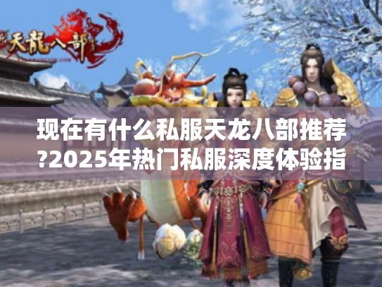 现在有什么私服天龙八部推荐?2025年热门私服深度体验指南