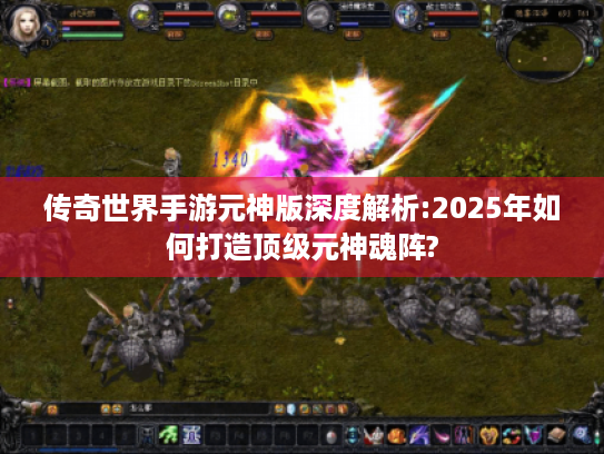 传奇世界手游元神版深度解析:2025年如何打造顶级元神魂阵? 传奇世界手游元神版深度解析:2025年如何打造顶级元神魂阵?