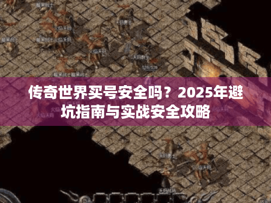 传奇世界买号安全吗?2025年避坑指南与实战安全攻略 传奇世界买号安全吗?2025年避坑指南与实战安全攻略