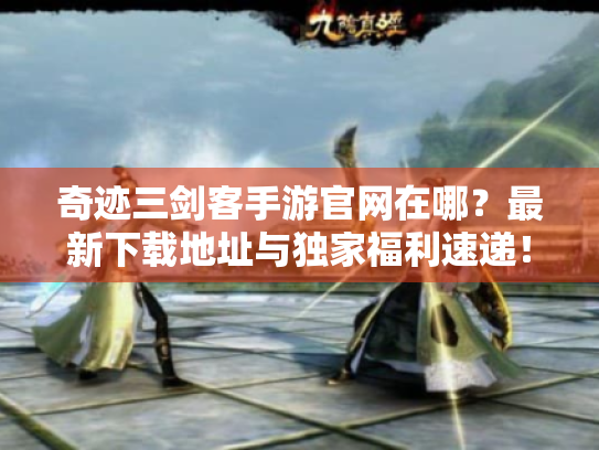 奇迹三剑客手游官网在哪?最新下载地址与独家福利速递! 奇迹三剑客手游官网在哪?最新下载地址与独家福利速递!