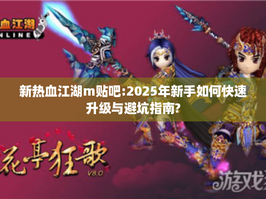 新热血江湖m贴吧:2025年新手如何快速升级与避坑指南? 新热血江湖m贴吧:2025年新手如何快速升级与避坑指南?