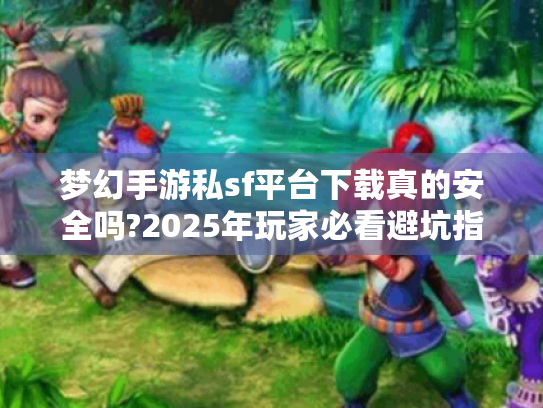 梦幻手游私sf平台下载真的安全吗?2025年玩家必看避坑指南 梦幻手游私sf平台下载真的安全吗?2025年玩家必看避坑指南