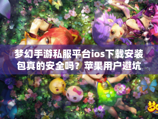 梦幻手游私服平台ios下载安装包真的安全吗?苹果用户避坑指南 梦幻手游私服平台ios下载安装包真的安全吗?苹果用户避坑指南