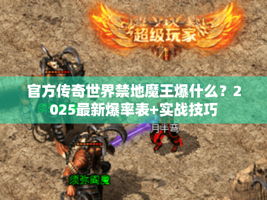 官方传奇世界禁地魔王爆什么?2025最新爆率表+实战技巧 官方传奇世界禁地魔王爆什么?2025最新爆率表+实战技巧