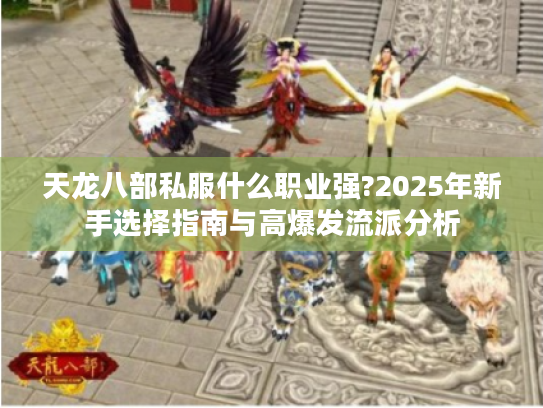 天龙八部私服什么职业强?2025年新手选择指南与高爆发流派分析 天龙八部私服什么职业强?2025年新手选择指南与高爆发流派分析