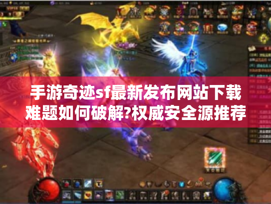 手游奇迹sf最新发布网站下载难题如何破解?权威安全源推荐指南 手游奇迹sf最新发布网站下载难题如何破解?权威安全源推荐指南