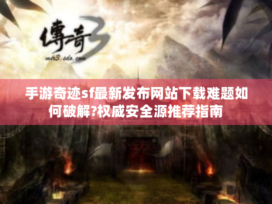手游奇迹sf最新发布网站下载难题如何破解?权威安全源推荐指南 手游奇迹sf最新发布网站下载难题如何破解?权威安全源推荐指南