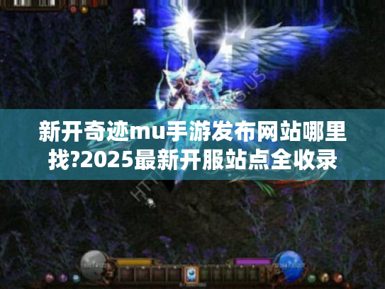 新开奇迹mu手游发布网站哪里找?2025最新开服站点全收录 新开奇迹mu手游发布网站哪里找?2025最新开服站点全收录