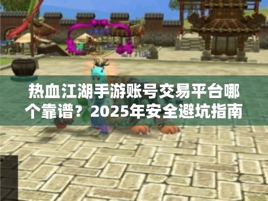 热血江湖手游账号交易平台哪个靠谱?2025年安全避坑指南 热血江湖手游账号交易平台哪个靠谱?2025年安全避坑指南