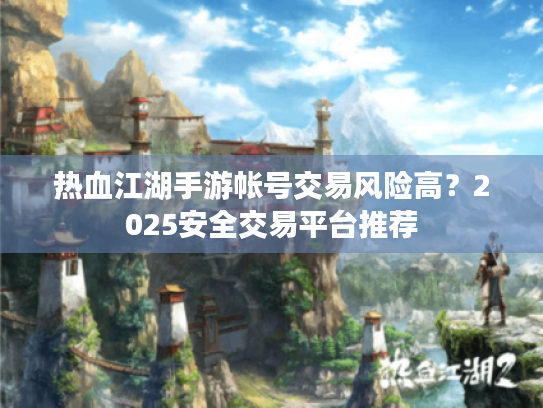 热血江湖手游帐号交易风险高？2025安全交易平台推荐