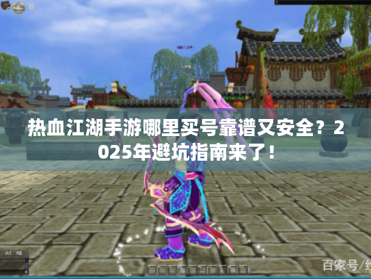 热血江湖手游哪里买号靠谱又安全?2025年避坑指南来了! 热血江湖手游哪里买号靠谱又安全?2025年避坑指南来了!