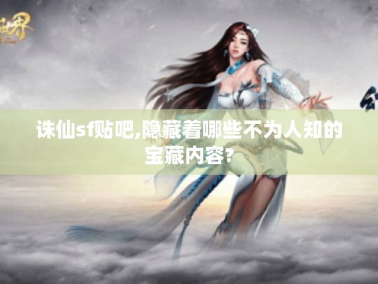 诛仙sf贴吧,隐藏着哪些不为人知的宝藏内容? 诛仙sf贴吧,隐藏着哪些不为人知的宝藏内容?