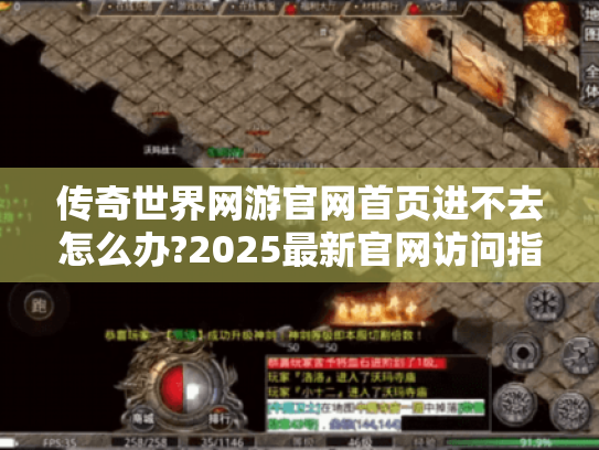 传奇世界网游官网首页进不去怎么办?2025最新官网访问指南 传奇世界网游官网首页进不去怎么办?2025最新官网访问指南