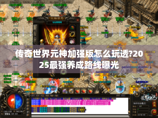 传奇世界元神加强版怎么玩透?2025最强养成路线曝光 传奇世界元神加强版怎么玩透?2025最强养成路线曝光