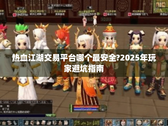 热血江湖交易平台哪个最安全?2025年玩家避坑指南 热血江湖交易平台哪个最安全?2025年玩家避坑指南