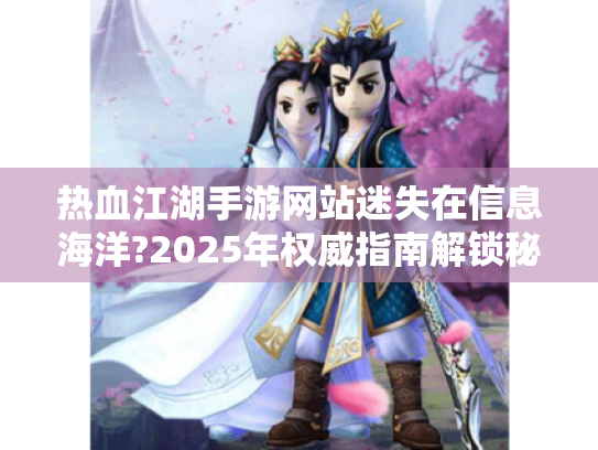 热血江湖手游网站迷失在信息海洋?2025年权威指南解锁秘籍 热血江湖手游网站迷失在信息海洋?2025年权威指南解锁秘籍