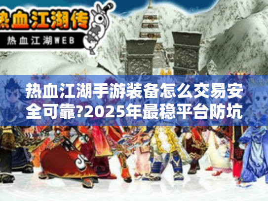 热血江湖手游装备怎么交易安全可靠?2025年最稳平台防坑指南 热血江湖手游装备怎么交易安全可靠?2025年最稳平台防坑指南