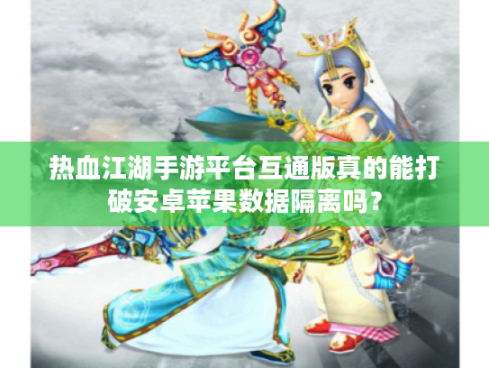 热血江湖手游平台互通版真的能打破安卓苹果数据隔离吗？