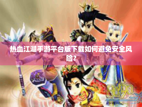 热血江湖手游平台版下载如何避免安全风险？