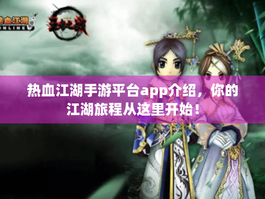热血江湖手游平台app介绍,你的江湖旅程从这里开始! 热血江湖手游平台app介绍,你的江湖旅程从这里开始!