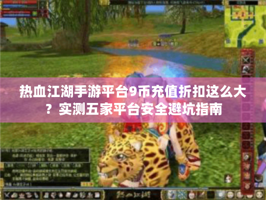 热血江湖手游平台9币充值折扣这么大？实测五家平台安全避坑指南