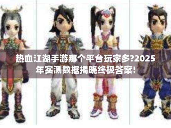 热血江湖手游那个平台玩家多?2025年实测数据揭晓终极答案! 热血江湖手游那个平台玩家多?2025年实测数据揭晓终极答案!