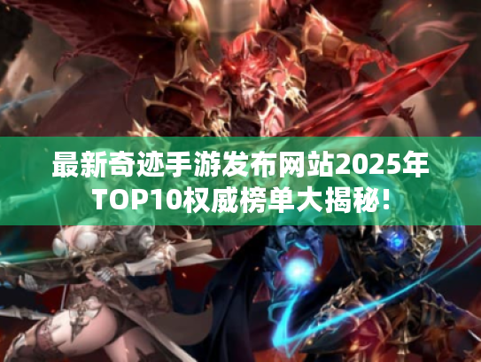 最新奇迹手游发布网站2025年TOP10权威榜单大揭秘! 最新奇迹手游发布网站2025年TOP10权威榜单大揭秘!