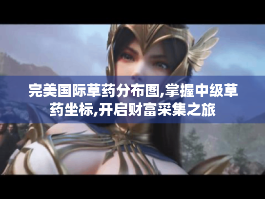 完美国际草药分布图,掌握中级草药坐标,开启财富采集之旅 完美国际草药分布图,掌握中级草药坐标,开启财富采集之旅