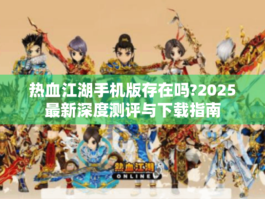 热血江湖手机版存在吗?2025最新深度测评与下载指南 热血江湖手机版存在吗?2025最新深度测评与下载指南