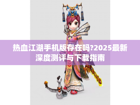热血江湖手机版存在吗?2025最新深度测评与下载指南 热血江湖手机版存在吗?2025最新深度测评与下载指南