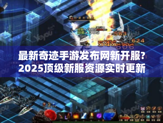 最新奇迹手游发布网新开服?2025顶级新服资源实时更新中! 最新奇迹手游发布网新开服?2025顶级新服资源实时更新中!