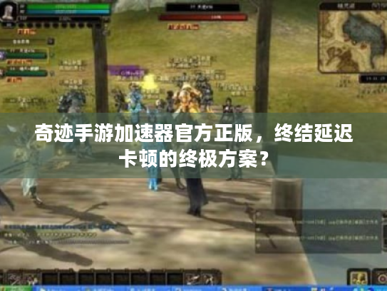 奇迹手游加速器官方正版,终结延迟卡顿的终极方案? 奇迹手游加速器官方正版,终结延迟卡顿的终极方案?