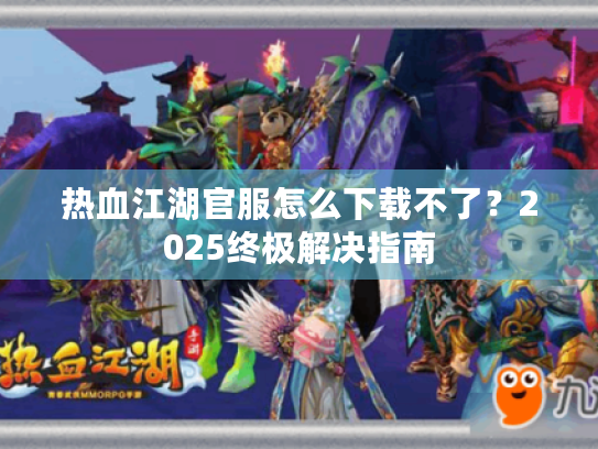 热血江湖官服怎么下载不了?2025终极解决指南 热血江湖官服怎么下载不了?2025终极解决指南