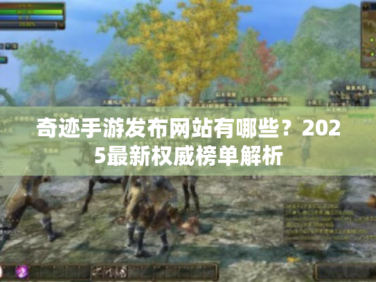 奇迹手游发布网站有哪些?2025最新权威榜单解析 奇迹手游发布网站有哪些?2025最新权威榜单解析