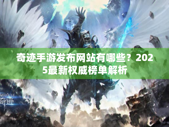 奇迹手游发布网站有哪些?2025最新权威榜单解析 奇迹手游发布网站有哪些?2025最新权威榜单解析