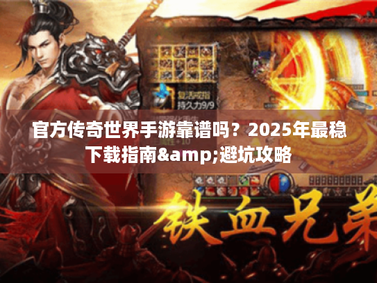 官方传奇世界手游靠谱吗?2025年最稳下载指南&避坑攻略 官方传奇世界手游靠谱吗?2025年最稳下载指南&避坑攻略