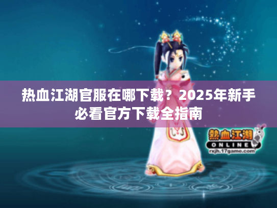 热血江湖官服在哪下载?2025年新手必看官方下载全指南 热血江湖官服在哪下载?2025年新手必看官方下载全指南