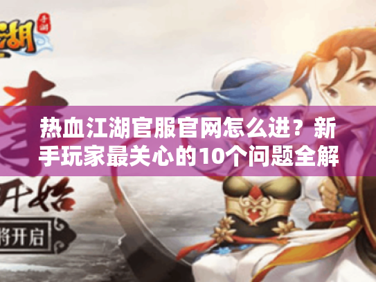 热血江湖官服官网怎么进?新手玩家最关心的10个问题全解答! 热血江湖官服官网怎么进?新手玩家最关心的10个问题全解答!