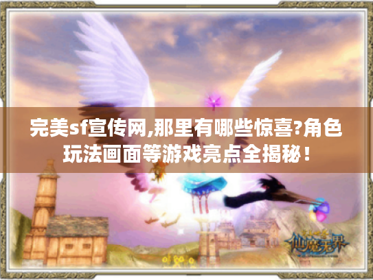 完美sf宣传网,那里有哪些惊喜?角色玩法画面等游戏亮点全揭秘! 完美sf宣传网,那里有哪些惊喜?角色玩法画面等游戏亮点全揭秘!