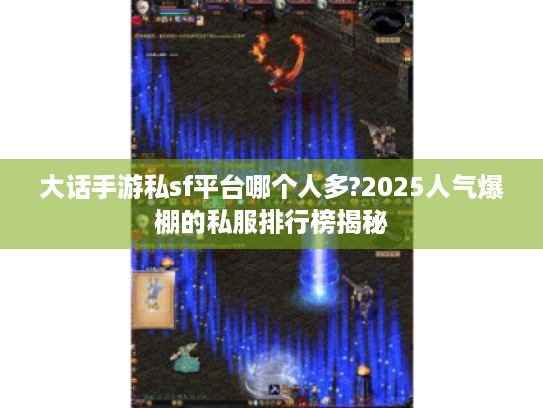 大话手游私sf平台哪个人多?2025人气爆棚的私服排行榜揭秘 大话手游私sf平台哪个人多?2025人气爆棚的私服排行榜揭秘