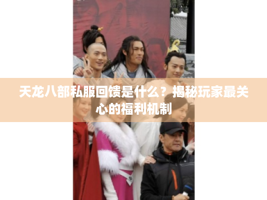 天龙八部私服回馈是什么?揭秘玩家最关心的福利机制 天龙八部私服回馈是什么?揭秘玩家最关心的福利机制