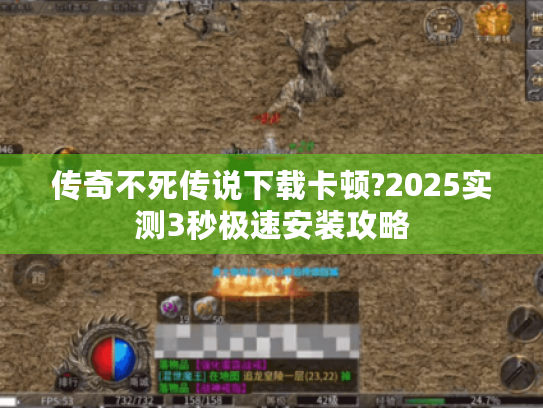 传奇不死传说下载卡顿?2025实测3秒极速安装攻略 传奇不死传说下载卡顿?2025实测3秒极速安装攻略