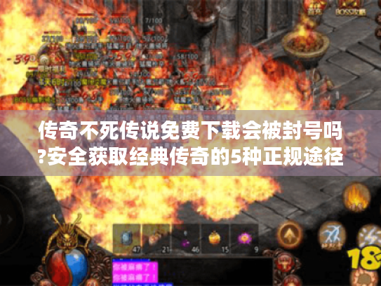 传奇不死传说免费下载会被封号吗?安全获取经典传奇的5种正规途径 传奇不死传说免费下载会被封号吗?安全获取经典传奇的5种正规途径