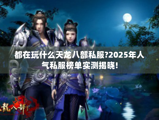 都在玩什么天龙八部私服?2025年人气私服榜单实测揭晓!
