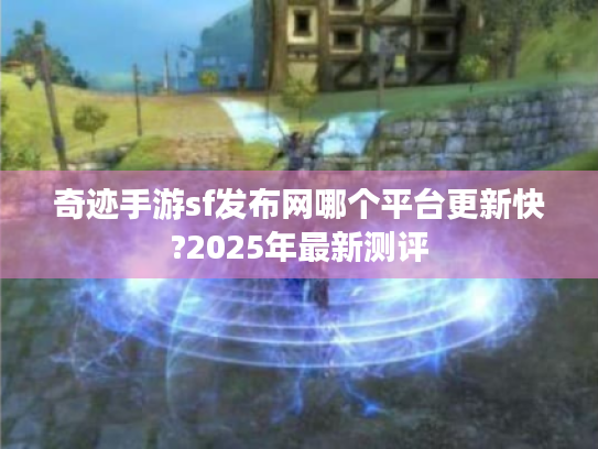 奇迹手游sf发布网哪个平台更新快?2025年最新测评 奇迹手游sf发布网哪个平台更新快?2025年最新测评