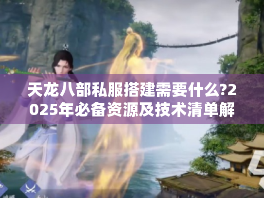 天龙八部私服搭建需要什么?2025年必备资源及技术清单解析 天龙八部私服搭建需要什么?2025年必备资源及技术清单解析