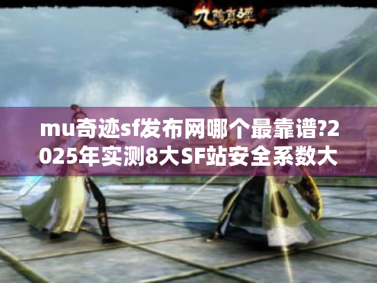 mu奇迹sf发布网哪个最靠谱?2025年实测8大SF站安全系数大公开 mu奇迹sf发布网哪个最靠谱?2025年实测8大SF站安全系数大公开
